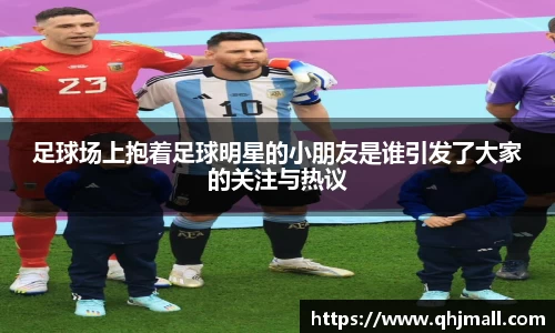 足球场上抱着足球明星的小朋友是谁引发了大家的关注与热议